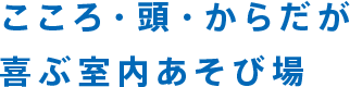 こころ・頭・からだが喜ぶ室内あそび場